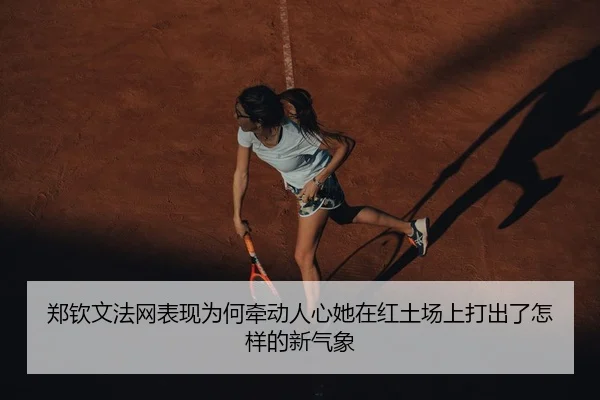 郑钦文法网表现为何牵动人心她在红土场上打出了怎样的新气象