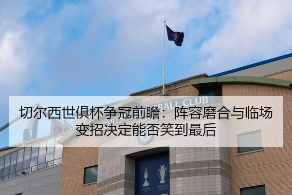 切尔西世俱杯争冠前瞻：阵容磨合与临场变招决定能否笑到最后（sporttery.cn）